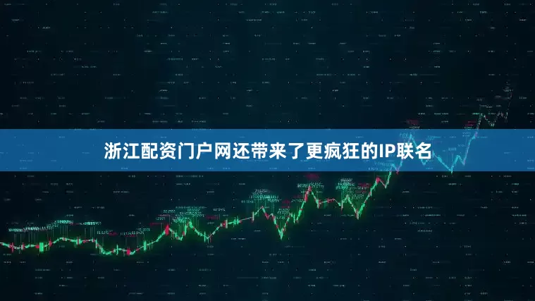 浙江配资门户网还带来了更疯狂的IP联名