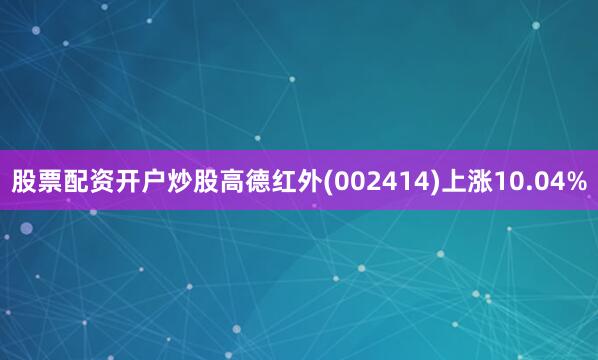 股票配资开户炒股高德红外(002414)上涨10.04%