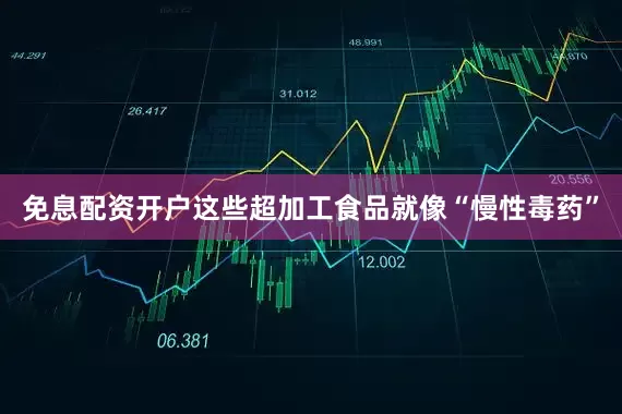 免息配资开户这些超加工食品就像“慢性毒药”