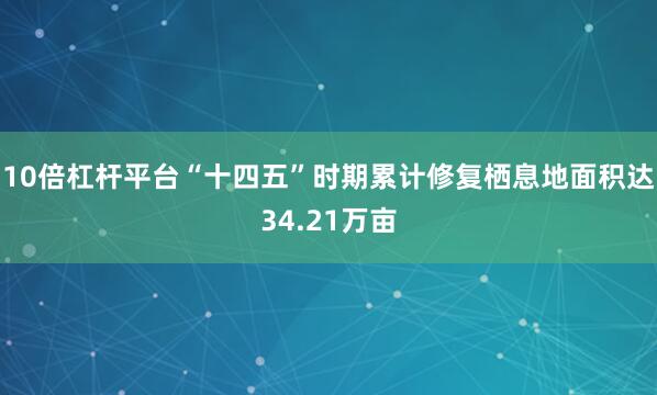 10倍杠杆平台“十四五”时期累计修复栖息地面积达34.21万亩