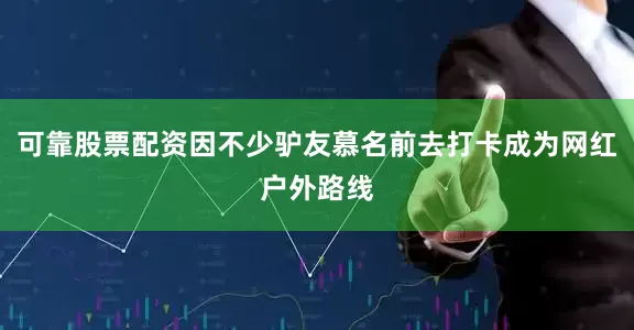 可靠股票配资因不少驴友慕名前去打卡成为网红户外路线