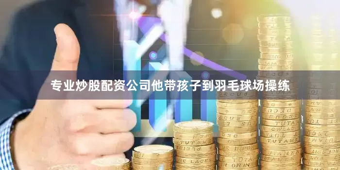 专业炒股配资公司他带孩子到羽毛球场操练