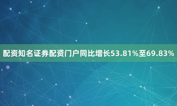 配资知名证券配资门户同比增长53.81%至69.83%