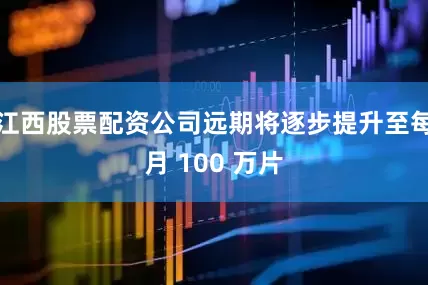 江西股票配资公司远期将逐步提升至每月 100 万片