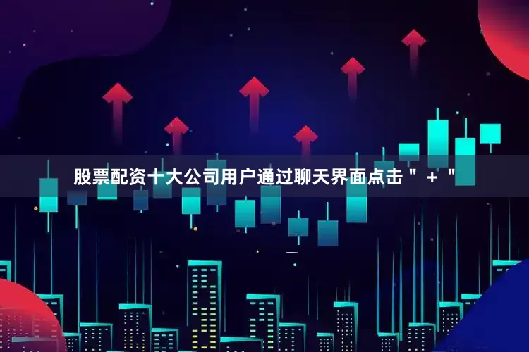 股票配资十大公司用户通过聊天界面点击＂ + ＂