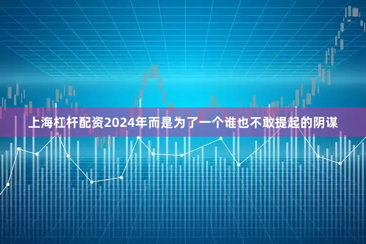 上海杠杆配资2024年而是为了一个谁也不敢提起的阴谋