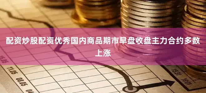 配资炒股配资优秀国内商品期市早盘收盘主力合约多数上涨