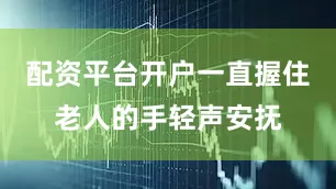 配资平台开户一直握住老人的手轻声安抚