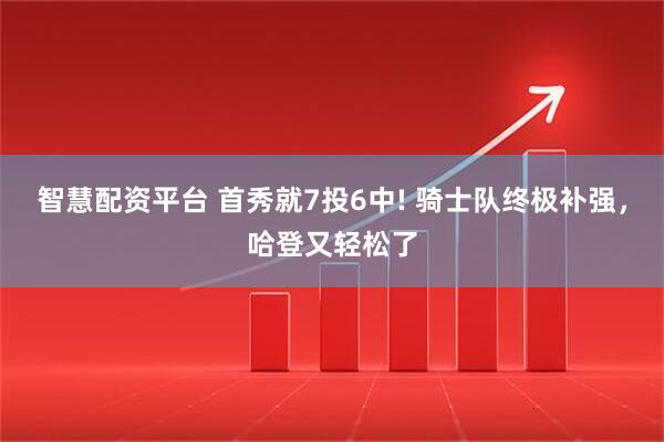 智慧配资平台 首秀就7投6中! 骑士队终极补强，哈登又轻松了