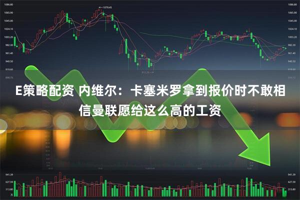 E策略配资 内维尔：卡塞米罗拿到报价时不敢相信曼联愿给这么高的工资