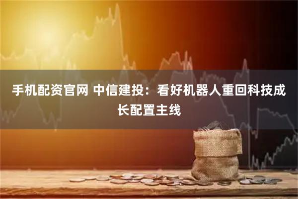 手机配资官网 中信建投：看好机器人重回科技成长配置主线