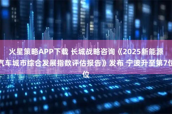 火星策略APP下载 长城战略咨询《2025新能源汽车城市综合发展指数评估报告》发布 宁波升至第7位