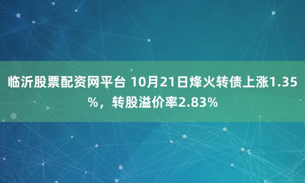 临沂股票配资网平台 10月21日烽火转债上涨1.35%，转股溢价率2.83%