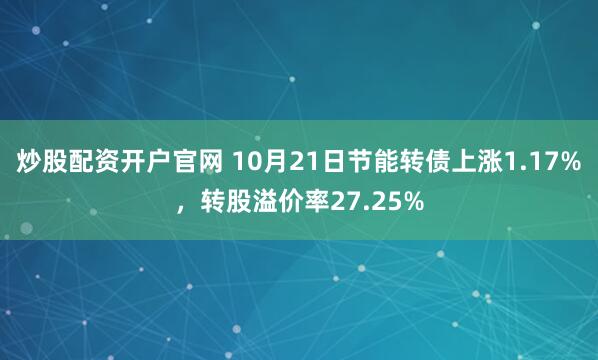 炒股配资开户官网 10月21日节能转债上涨1.17%，转股溢价率27.25%