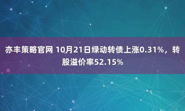 亦丰策略官网 10月21日绿动转债上涨0.31%，转股溢价率52.15%