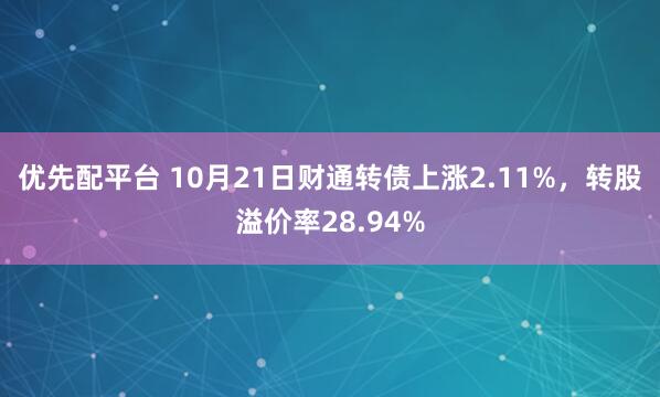 优先配平台 10月21日财通转债上涨2.11%，转股溢价率28.94%