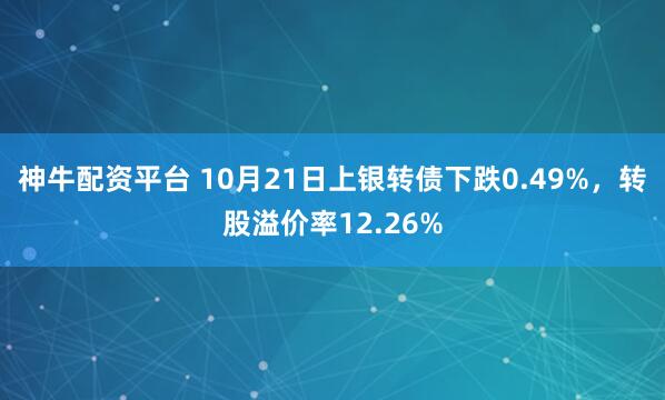 神牛配资平台 10月21日上银转债下跌0.49%，转股溢价率12.26%