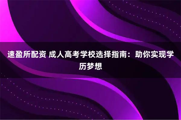 速盈所配资 成人高考学校选择指南：助你实现学历梦想