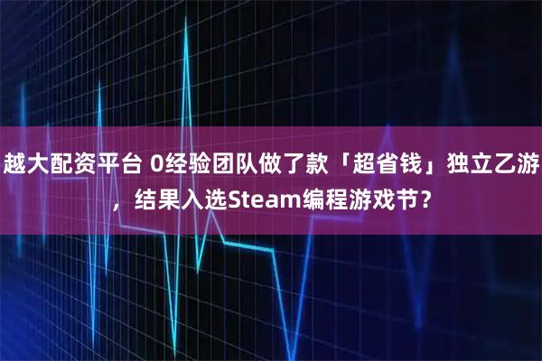 越大配资平台 0经验团队做了款「超省钱」独立乙游，结果入选Steam编程游戏节？
