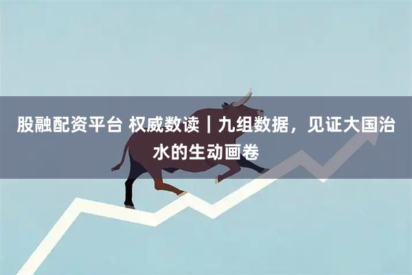 股融配资平台 权威数读｜九组数据，见证大国治水的生动画卷