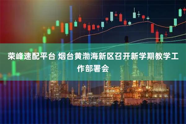 荣峰速配平台 烟台黄渤海新区召开新学期教学工作部署会