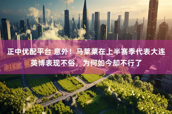 正中优配平台 意外！马莱莱在上半赛季代表大连英博表现不俗，为何如今却不行了