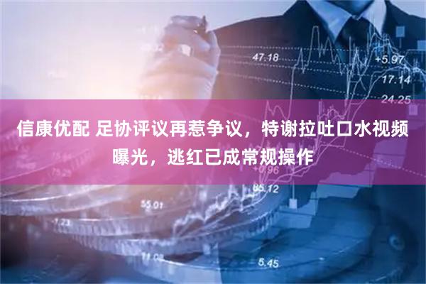 信康优配 足协评议再惹争议，特谢拉吐口水视频曝光，逃红已成常规操作