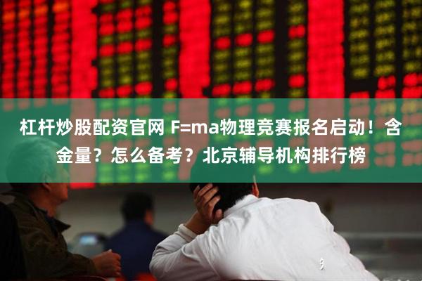 杠杆炒股配资官网 F=ma物理竞赛报名启动！含金量？怎么备考？北京辅导机构排行榜