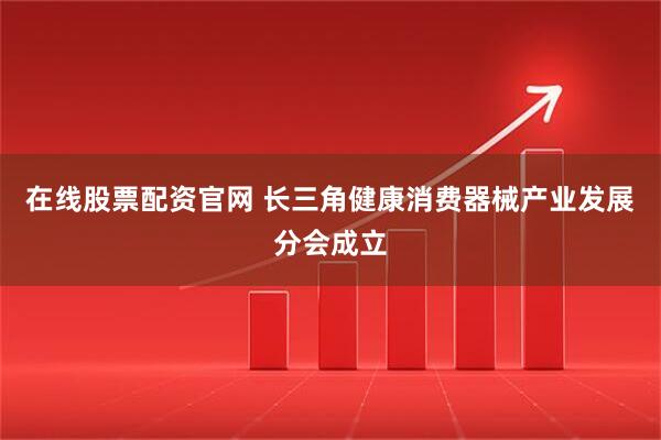 在线股票配资官网 长三角健康消费器械产业发展分会成立