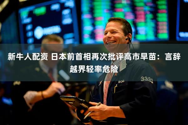 新牛人配资 日本前首相再次批评高市早苗：言辞越界轻率危险