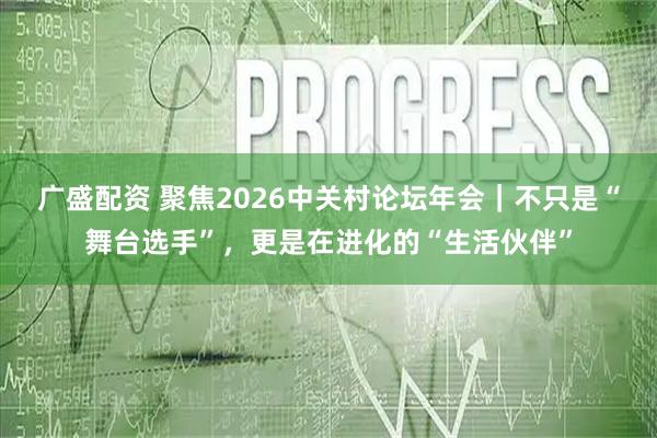 广盛配资 聚焦2026中关村论坛年会｜不只是“舞台选手”，更是在进化的“生活伙伴”