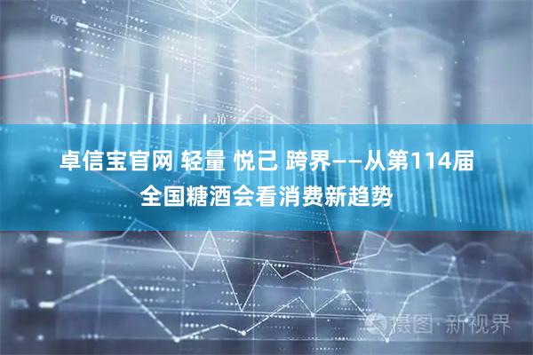 卓信宝官网 轻量 悦己 跨界——从第114届全国糖酒会看消费新趋势