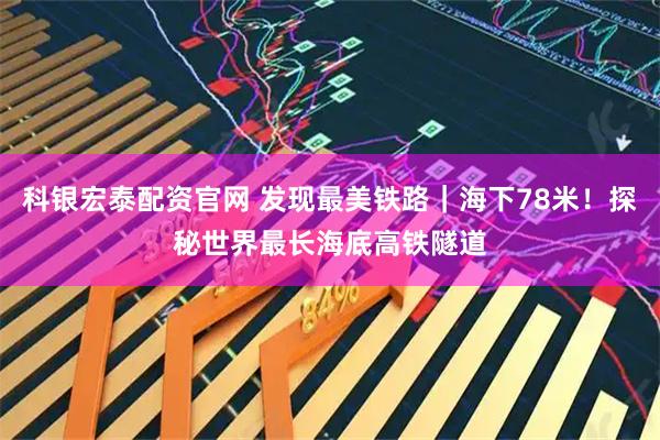 科银宏泰配资官网 发现最美铁路｜海下78米！探秘世界最长海底高铁隧道