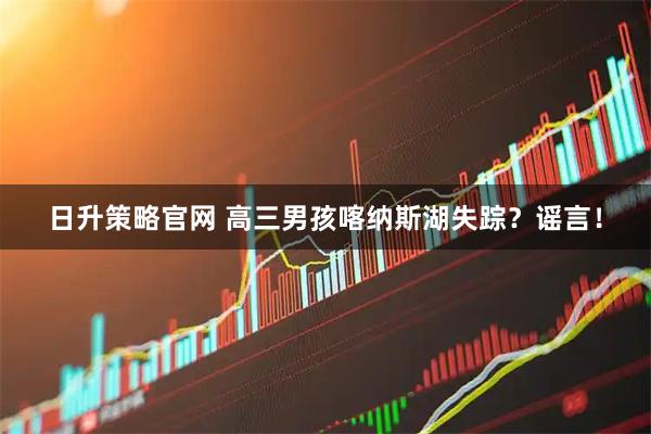 日升策略官网 高三男孩喀纳斯湖失踪？谣言！