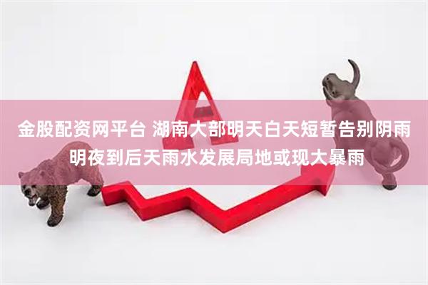 金股配资网平台 湖南大部明天白天短暂告别阴雨 明夜到后天雨水发展局地或现大暴雨