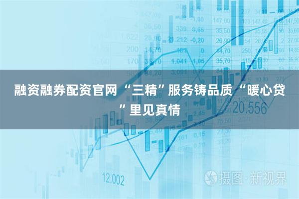 融资融券配资官网 “三精”服务铸品质 “暖心贷”里见真情