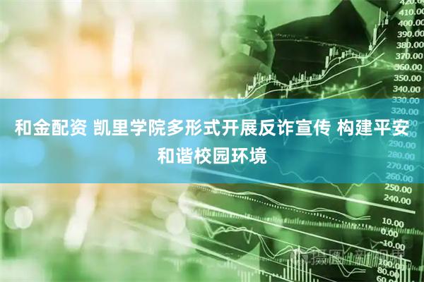 和金配资 凯里学院多形式开展反诈宣传 构建平安和谐校园环境