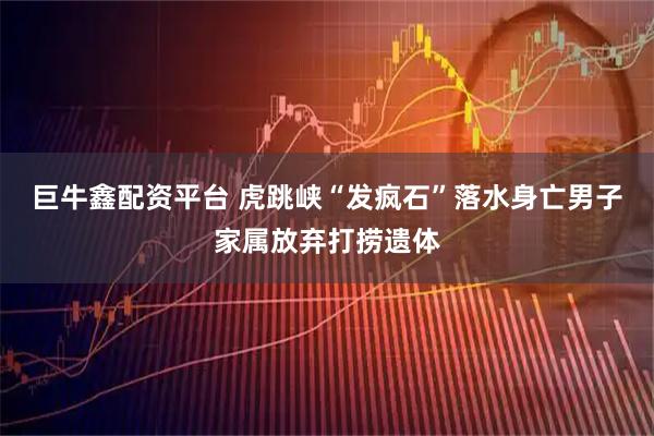 巨牛鑫配资平台 虎跳峡“发疯石”落水身亡男子家属放弃打捞遗体