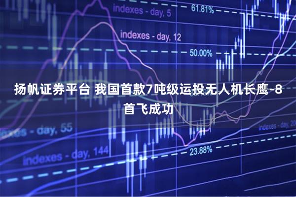 扬帆证券平台 我国首款7吨级运投无人机长鹰-8首飞成功
