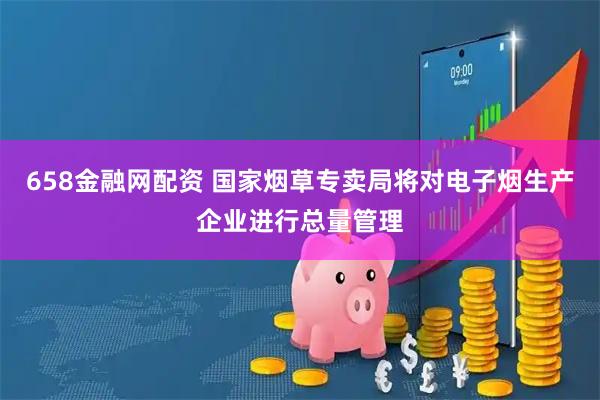 658金融网配资 国家烟草专卖局将对电子烟生产企业进行总量管理