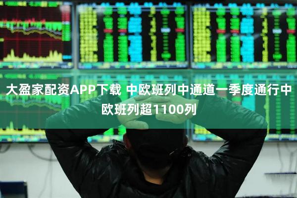 大盈家配资APP下载 中欧班列中通道一季度通行中欧班列超1100列