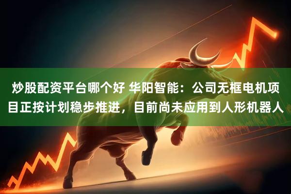 炒股配资平台哪个好 华阳智能：公司无框电机项目正按计划稳步推进，目前尚未应用到人形机器人