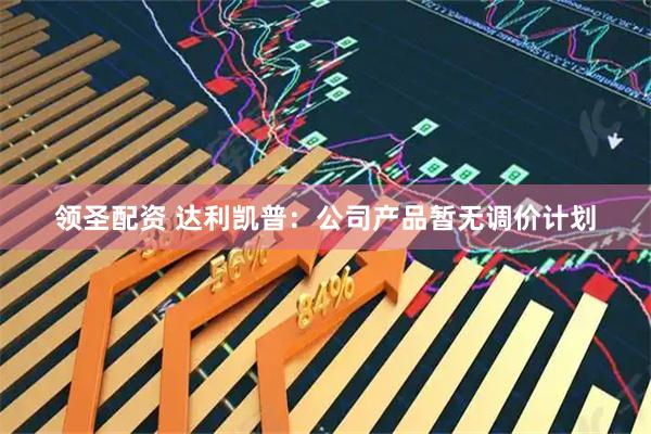 领圣配资 达利凯普：公司产品暂无调价计划