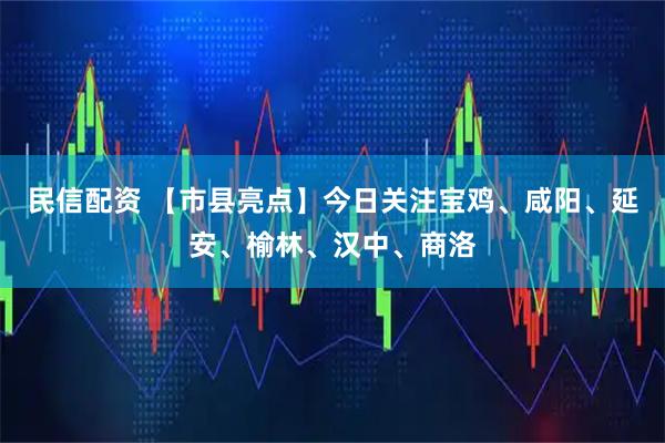 民信配资 【市县亮点】今日关注宝鸡、咸阳、延安、榆林、汉中、商洛