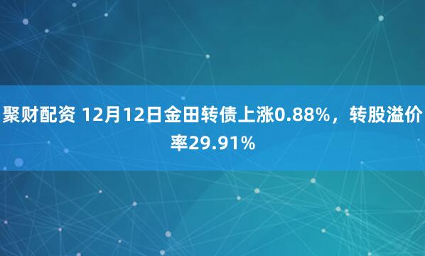 聚财配资 12月12日金田转债上涨0.88%，转股溢价率29.91%