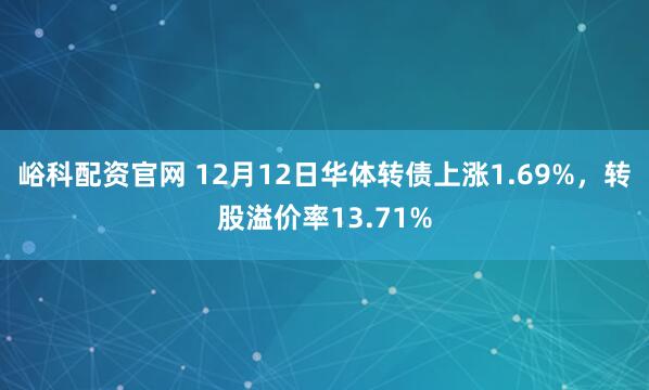 峪科配资官网 12月12日华体转债上涨1.69%，转股溢价率13.71%