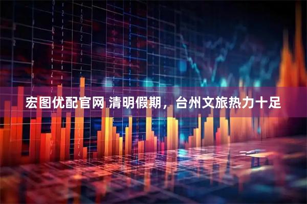 宏图优配官网 清明假期，台州文旅热力十足