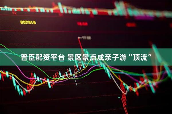 普臣配资平台 景区景点成亲子游“顶流”