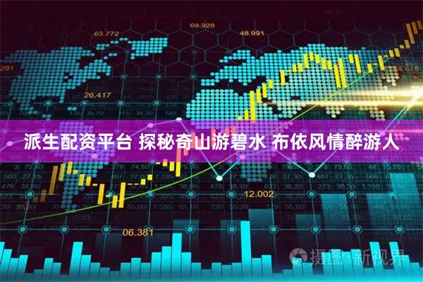 派生配资平台 探秘奇山游碧水 布依风情醉游人