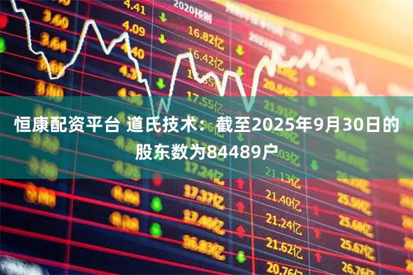 恒康配资平台 道氏技术：截至2025年9月30日的股东数为84489户